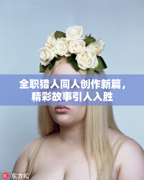 全职猎人同人创作新篇，精彩故事引人入胜