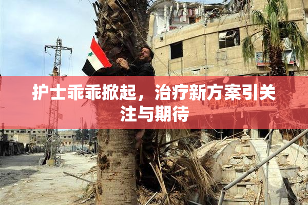 护士乖乖掀起，治疗新方案引关注与期待