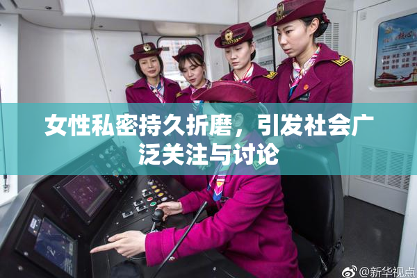 女性私密持久折磨，引发社会广泛关注与讨论