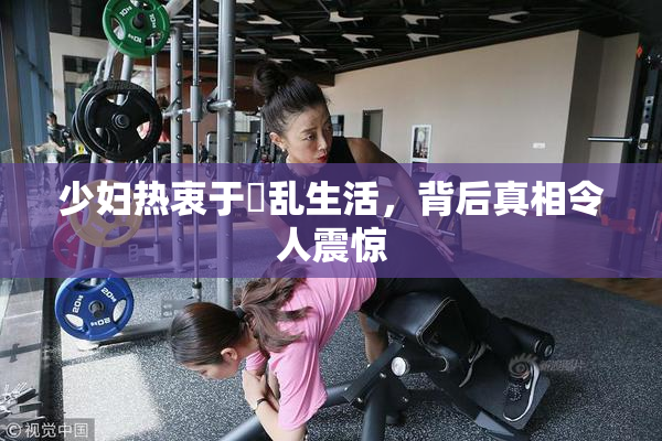 少妇热衷于婬乱生活，背后真相令人震惊