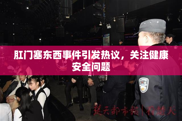 肛门塞东西事件引发热议，关注健康安全问题