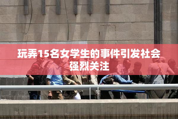 玩弄15名女学生的事件引发社会强烈关注