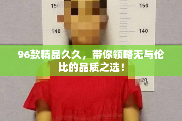 96款精品久久，带你领略无与伦比的品质之选！