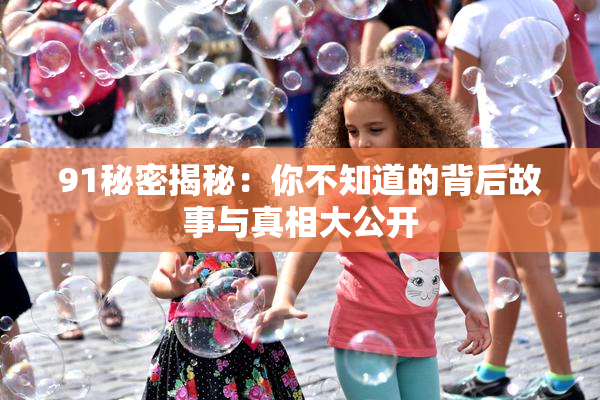 91秘密揭秘：你不知道的背后故事与真相大公开