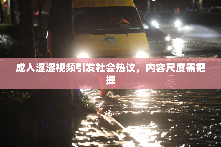 成人涩涩视频引发社会热议，内容尺度需把握