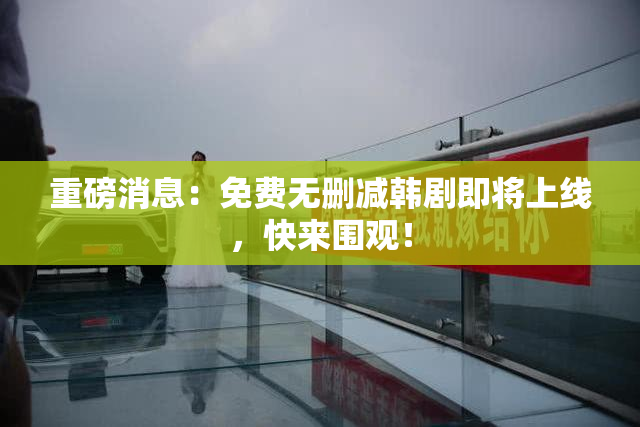 重磅消息：免费无删减韩剧即将上线，快来围观！