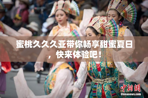 蜜桃久久久亚带你畅享甜蜜夏日，快来体验吧！