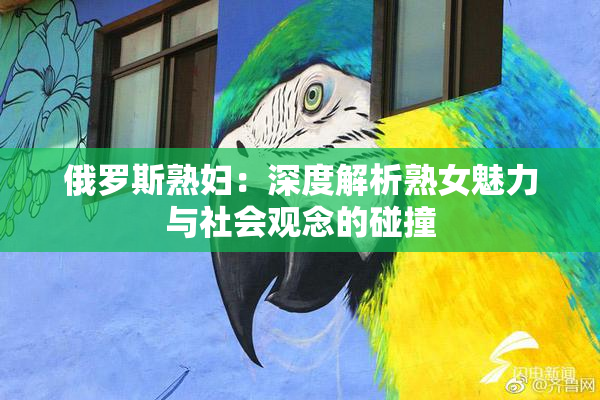 俄罗斯熟妇：深度解析熟女魅力与社会观念的碰撞