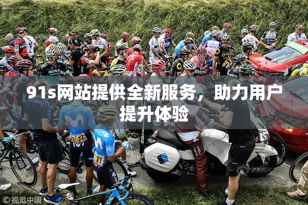 91s网站提供全新服务，助力用户提升体验