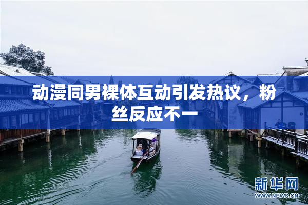 动漫同男裸体互动引发热议，粉丝反应不一