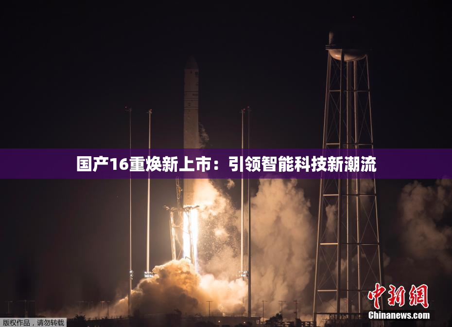 国产16重焕新上市：引领智能科技新潮流