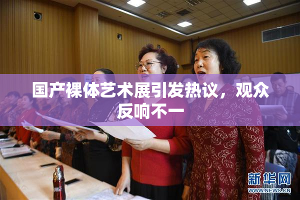 国产裸体艺术展引发热议，观众反响不一