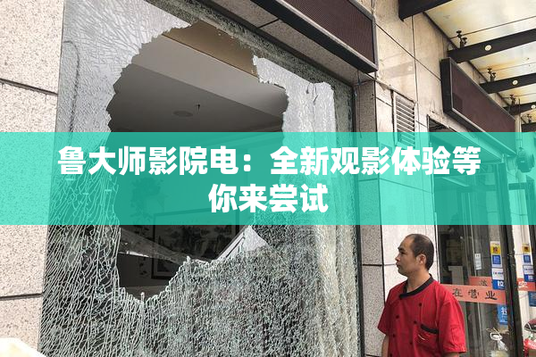 鲁大师影院电：全新观影体验等你来尝试