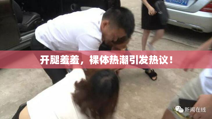 开腿羞羞，裸体热潮引发热议！
