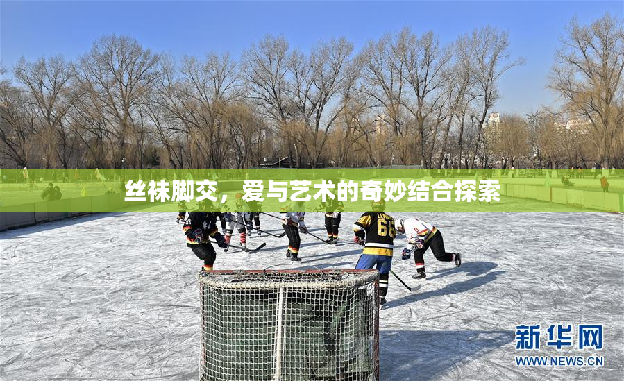 丝袜脚交，爱与艺术的奇妙结合探索