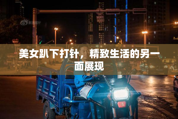 美女趴下打针，精致生活的另一面展现