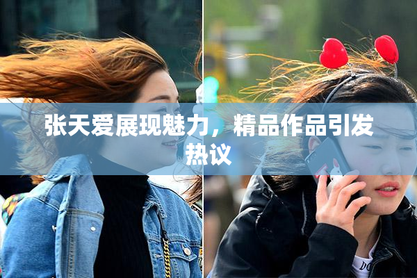 张天爱展现魅力，精品作品引发热议