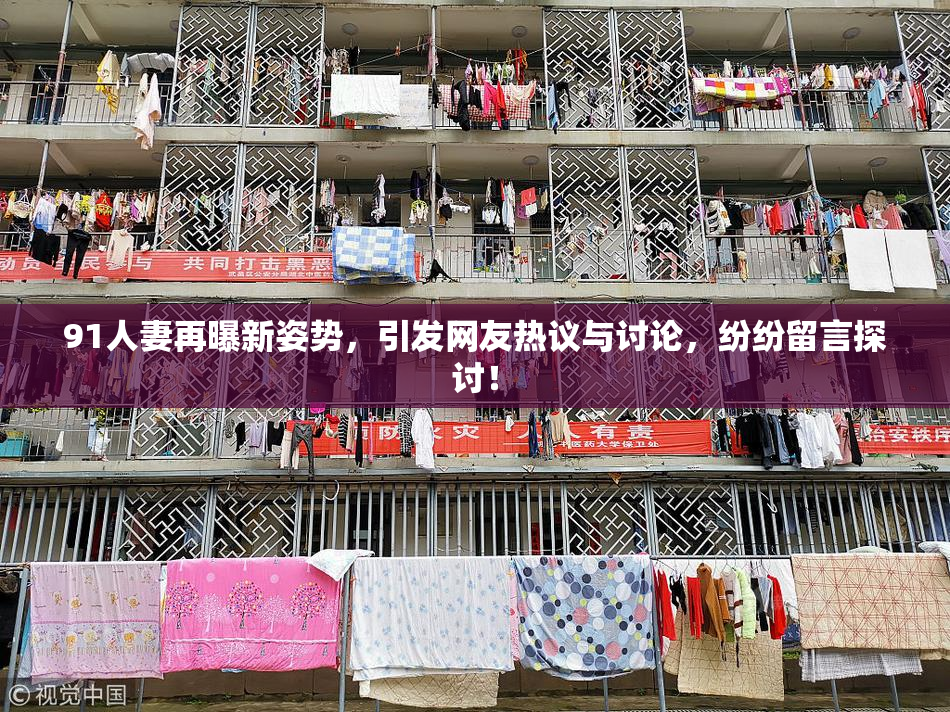 91人妻再曝新姿势，引发网友热议与讨论，纷纷留言探讨！