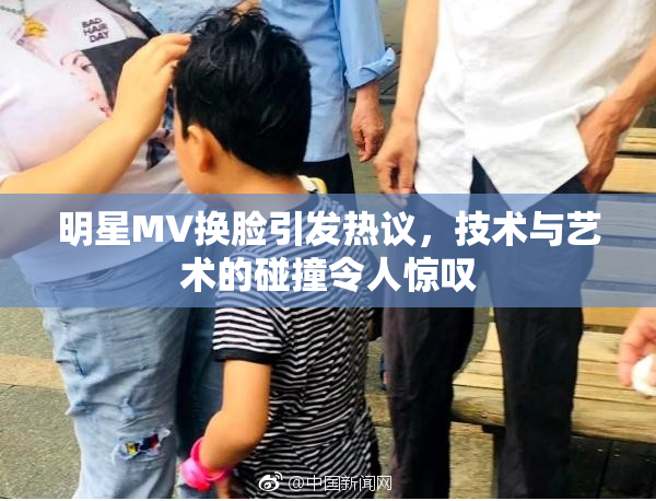 明星MV换脸引发热议，技术与艺术的碰撞令人惊叹