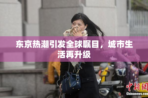 东京热潮引发全球瞩目，城市生活再升级