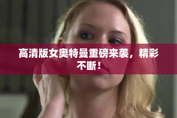 高清版女奥特曼重磅来袭，精彩不断！