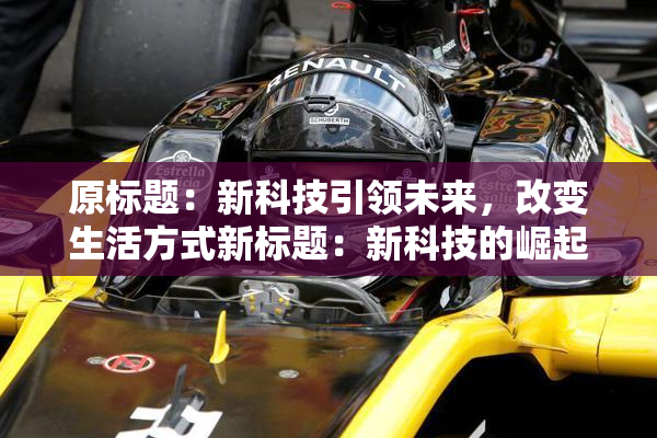 原标题：新科技引领未来，改变生活方式新标题：新科技的崛起，生活方式迎来改变