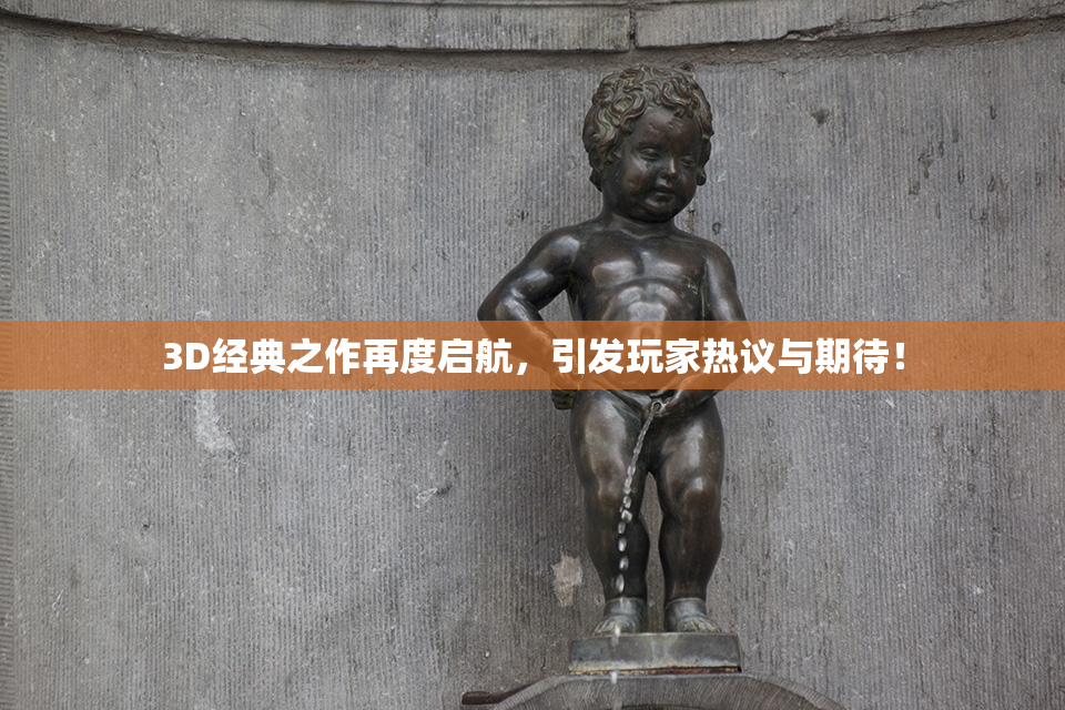 3D经典之作再度启航，引发玩家热议与期待！