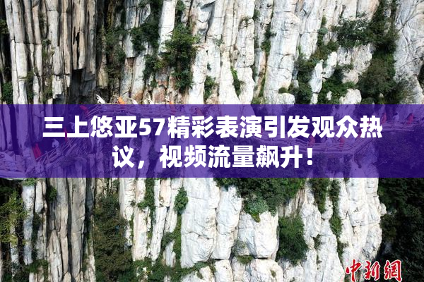 三上悠亚57精彩表演引发观众热议，视频流量飙升！