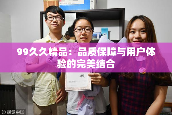 99久久精品：品质保障与用户体验的完美结合