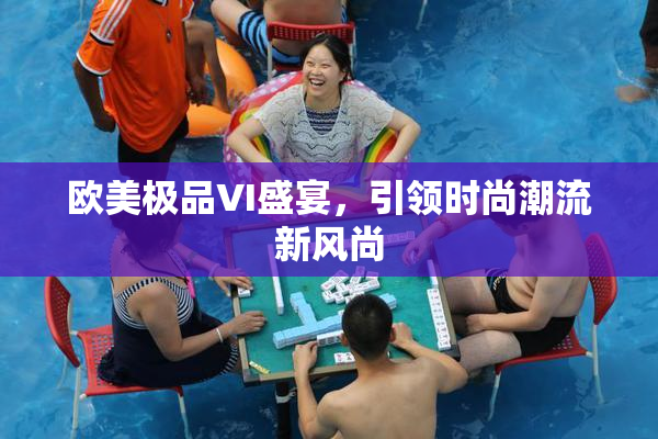 欧美极品VI盛宴，引领时尚潮流新风尚