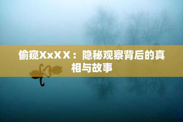 偷窥XxXⅩ：隐秘观察背后的真相与故事