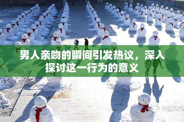 男人亲吻的瞬间引发热议，深入探讨这一行为的意义