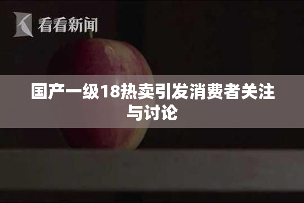 国产一级18热卖引发消费者关注与讨论