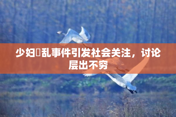 少妇婬乱事件引发社会关注，讨论层出不穷