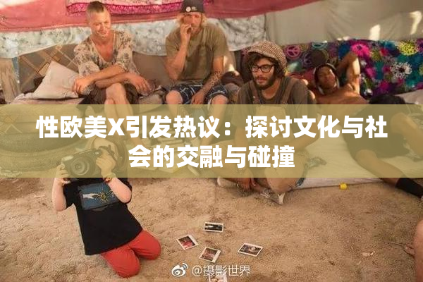 性欧美X引发热议：探讨文化与社会的交融与碰撞