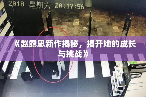《赵露思新作揭秘，揭开她的成长与挑战》