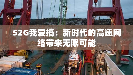 52G我爱搞：新时代的高速网络带来无限可能