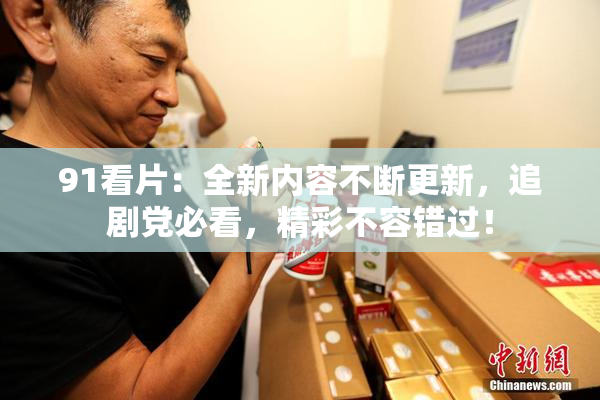 91看片：全新内容不断更新，追剧党必看，精彩不容错过！