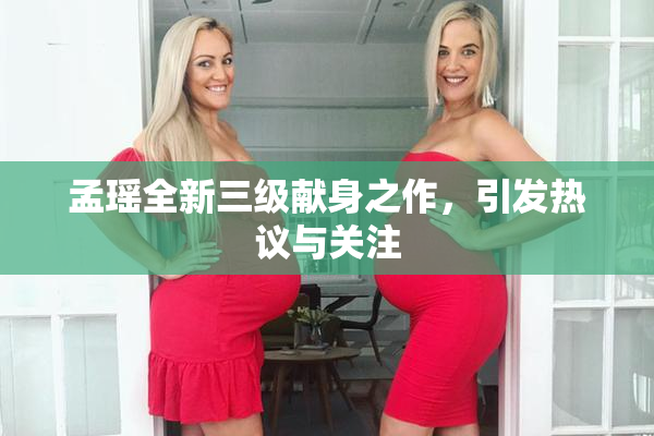 孟瑶全新三级献身之作，引发热议与关注