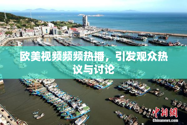 欧美视频频频热播，引发观众热议与讨论