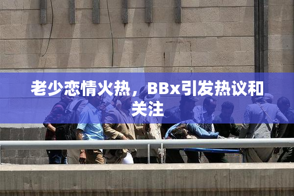 老少恋情火热，BBx引发热议和关注