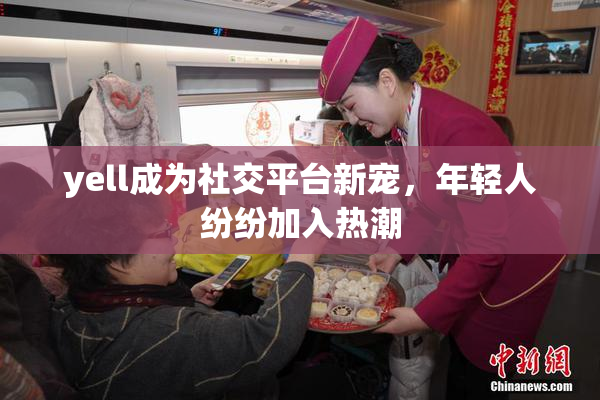 yell成为社交平台新宠，年轻人纷纷加入热潮