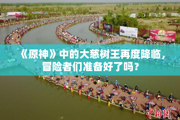 《原神》中的大慈树王再度降临，冒险者们准备好了吗？