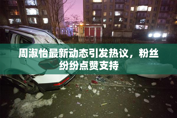 周淑怡最新动态引发热议，粉丝纷纷点赞支持
