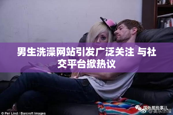 男生洗澡网站引发广泛关注 与社交平台掀热议