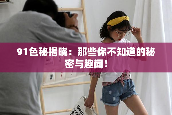 91色秘揭晓：那些你不知道的秘密与趣闻！