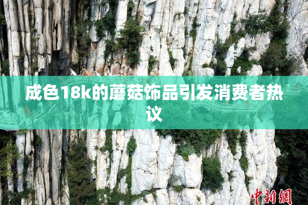 成色18k的蘑菇饰品引发消费者热议
