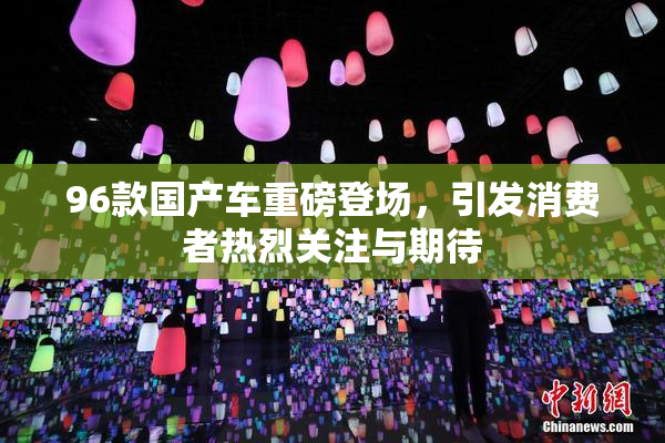 96款国产车重磅登场，引发消费者热烈关注与期待