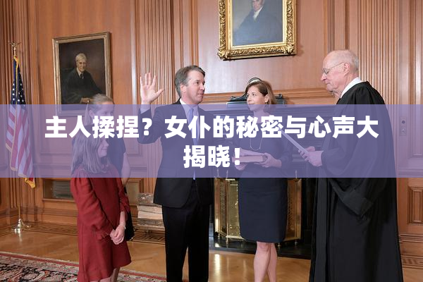 主人揉捏？女仆的秘密与心声大揭晓！