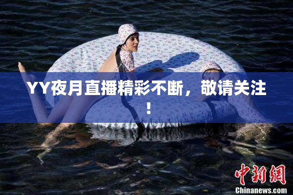 YY夜月直播精彩不断，敬请关注！